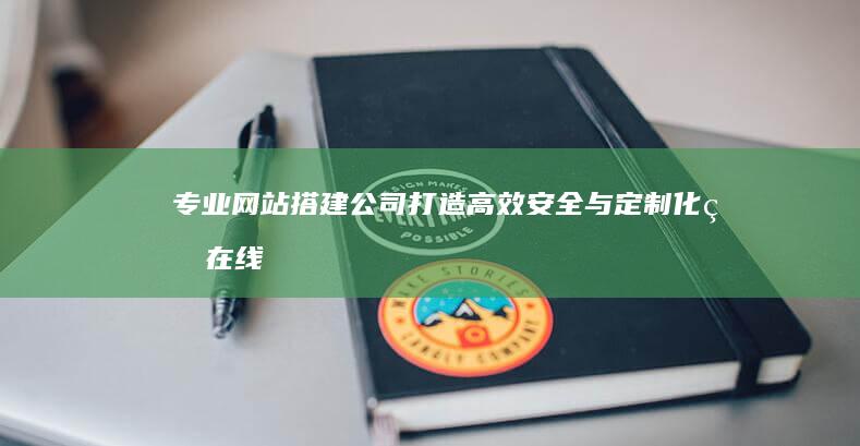 专业网站搭建公司：打造高效安全与定制化的在线平台